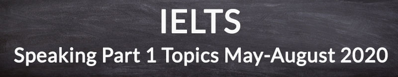 IELTS Speaking Part 1 Topics May-August 2020